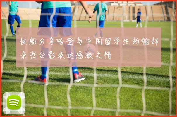 快船分享哈登与中国留学生约翰郝亲密合影表达感激之情