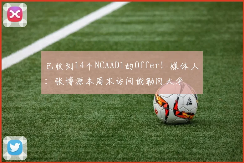 已收到14个NCAAD1的Offer！媒体人：张博源本周末访问俄勒冈大学