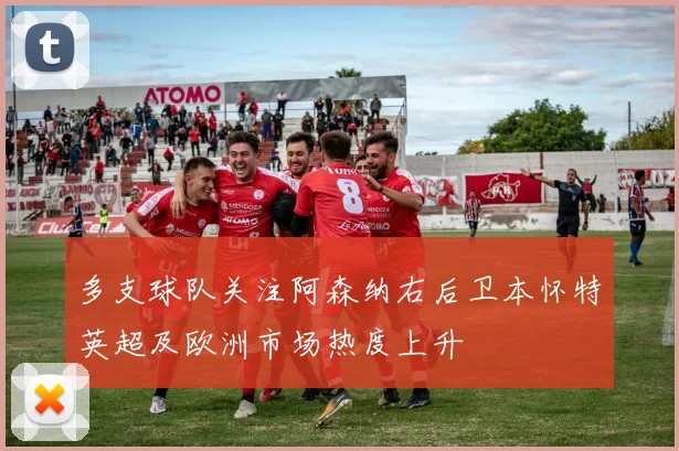 多支球队关注阿森纳右后卫本怀特英超及欧洲市场热度上升