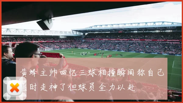 黄蜂主帅回忆三球相撞瞬间称自己当时走神了但球员全力以赴