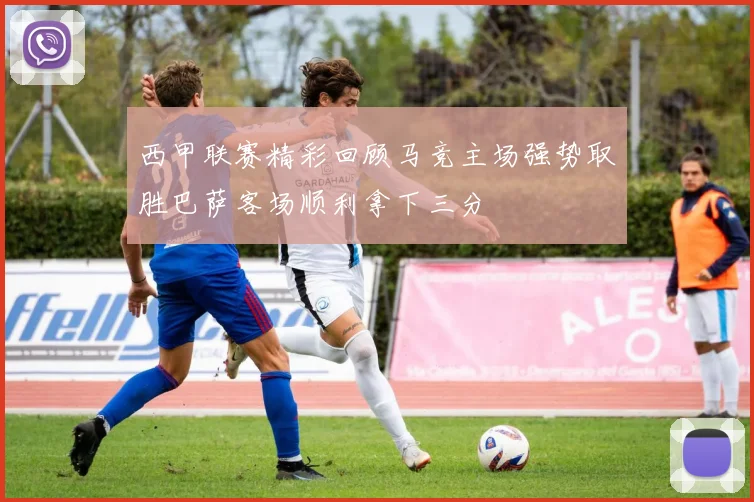西甲联赛精彩回顾马竞主场强势取胜巴萨客场顺利拿下三分