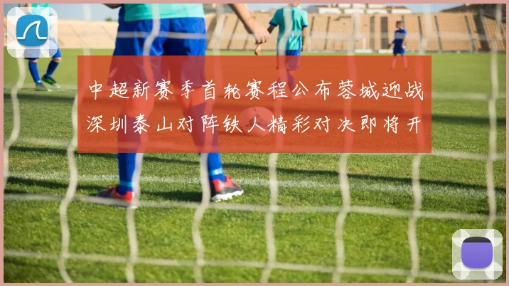 中超新赛季首轮赛程公布蓉城迎战深圳泰山对阵铁人精彩对决即将开启