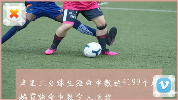 库里三分球生涯命中数达4199个超越罚球命中数令人惊讶