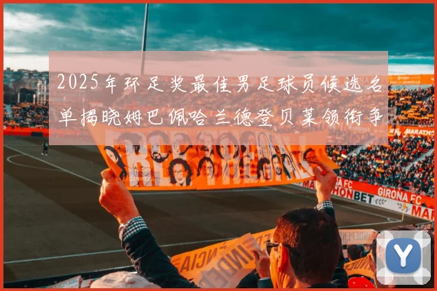 2025年环足奖最佳男足球员候选名单揭晓姆巴佩哈兰德登贝莱领衔争夺荣耀