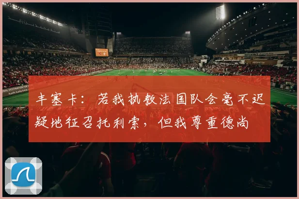丰塞卡：若我执教法国队会毫不迟疑地征召托利索，但我尊重德尚