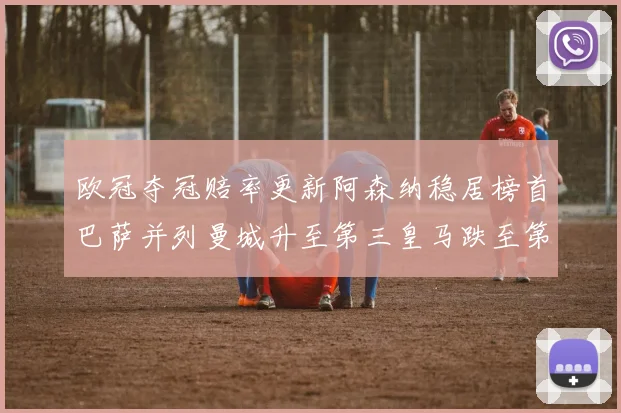 欧冠夺冠赔率更新阿森纳稳居榜首巴萨并列曼城升至第三皇马跌至第七