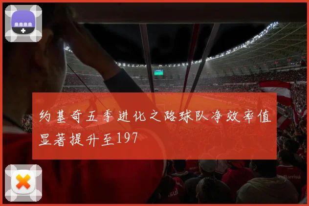 约基奇五季进化之路球队净效率值显著提升至197