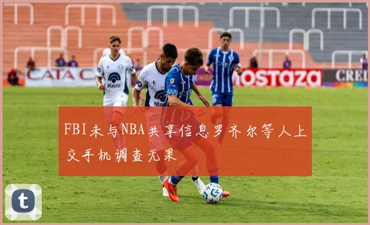 FBI未与NBA共享信息罗齐尔等人上交手机调查无果