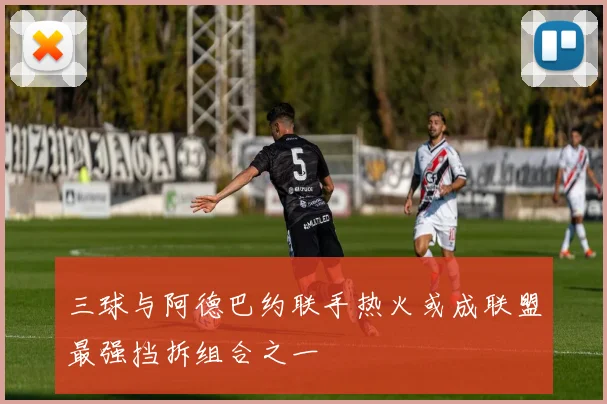 三球与阿德巴约联手热火或成联盟最强挡拆组合之一