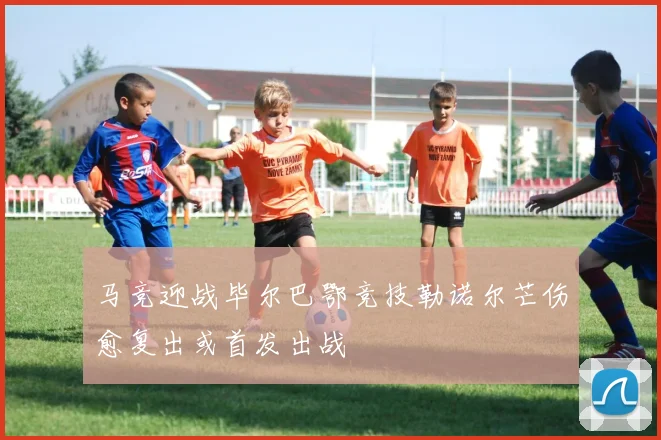 马竞迎战毕尔巴鄂竞技勒诺尔芒伤愈复出或首发出战