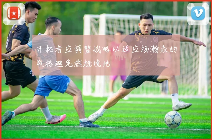 开拓者应调整战略以适应杨瀚森的风格避免尴尬境地