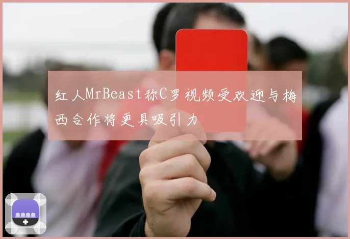 红人MrBeast称C罗视频受欢迎与梅西合作将更具吸引力
