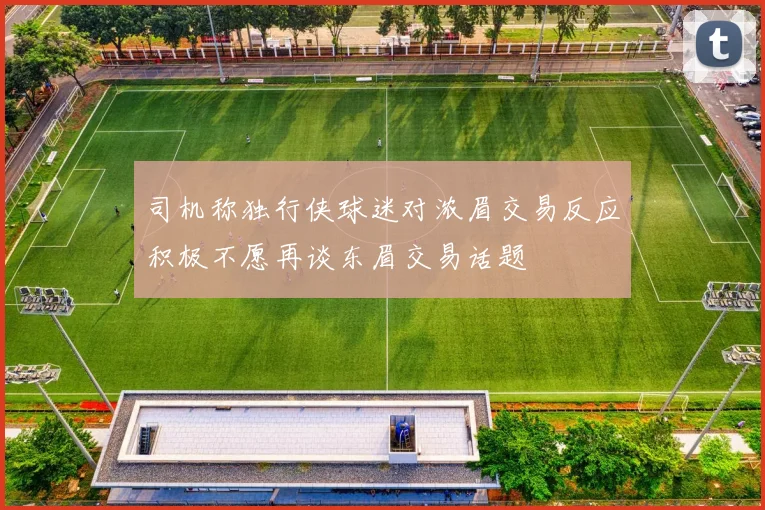 司机称独行侠球迷对浓眉交易反应积极不愿再谈东眉交易话题