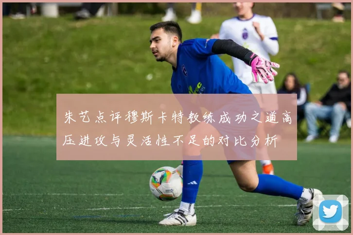 朱艺点评穆斯卡特教练成功之道高压进攻与灵活性不足的对比分析