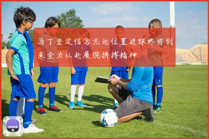 马丁坚定信念无论位置进球终将到来全力以赴展现拼搏精神