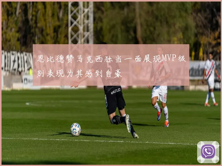 恩比德赞马克西独当一面展现MVP级别表现为其感到自豪