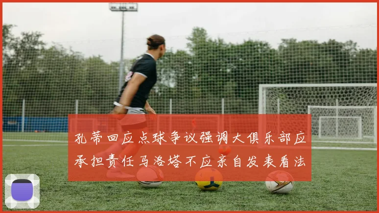 孔蒂回应点球争议强调大俱乐部应承担责任马洛塔不应亲自发表看法