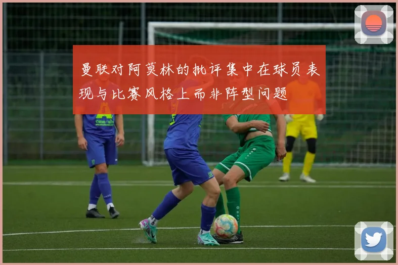 曼联对阿莫林的批评集中在球员表现与比赛风格上而非阵型问题