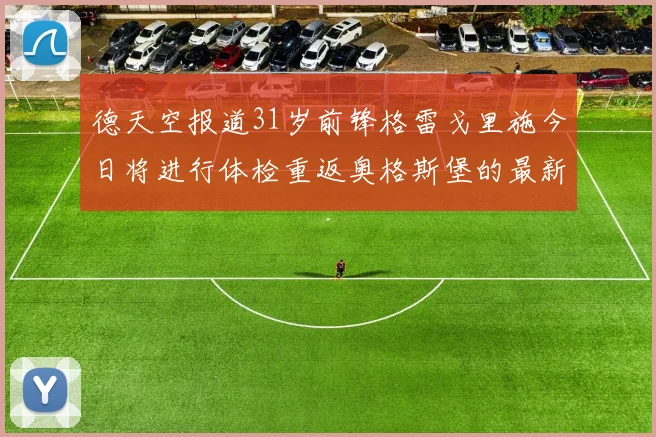 德天空报道31岁前锋格雷戈里施今日将进行体检重返奥格斯堡的最新消息