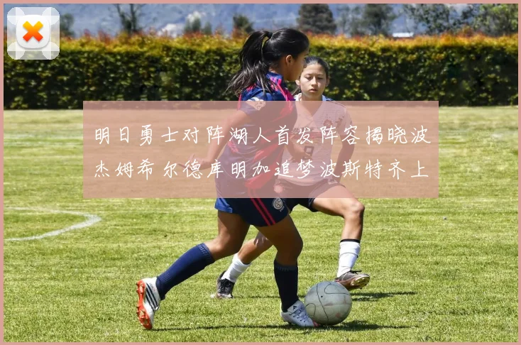 明日勇士对阵湖人首发阵容揭晓波杰姆希尔德库明加追梦波斯特齐上阵