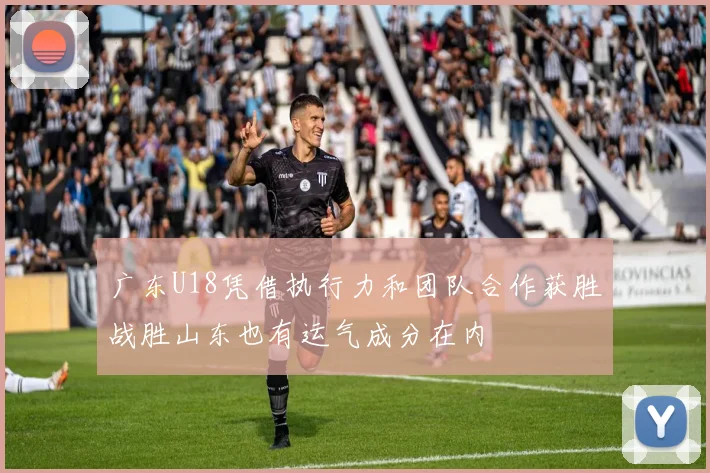 广东U18凭借执行力和团队合作获胜战胜山东也有运气成分在内