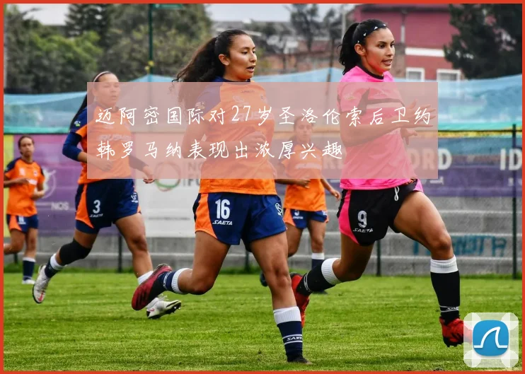 迈阿密国际对27岁圣洛伦索后卫约韩罗马纳表现出浓厚兴趣
