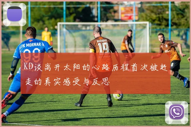 KD谈离开太阳的心路历程首次被赶走的真实感受与反思