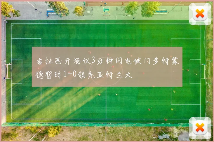 吉拉西开场仅3分钟闪电破门多特蒙德暂时1-0领先亚特兰大