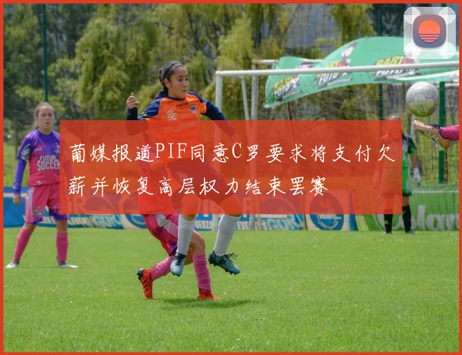 葡媒报道PIF同意C罗要求将支付欠薪并恢复高层权力结束罢赛