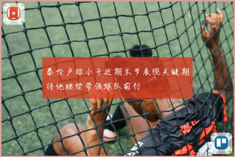 泰伦卢称小卡近期末节表现关键期待他继续带领球队前行