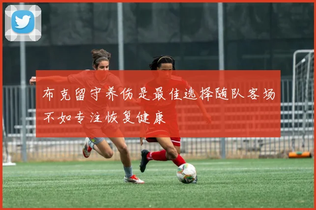 布克留守养伤是最佳选择随队客场不如专注恢复健康