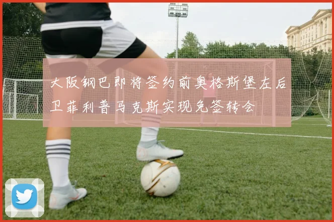 大阪钢巴即将签约前奥格斯堡左后卫菲利普马克斯实现免签转会