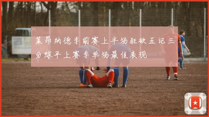 莱昂纳德季前赛上半场狂砍五记三分球平上赛季单场最佳表现
