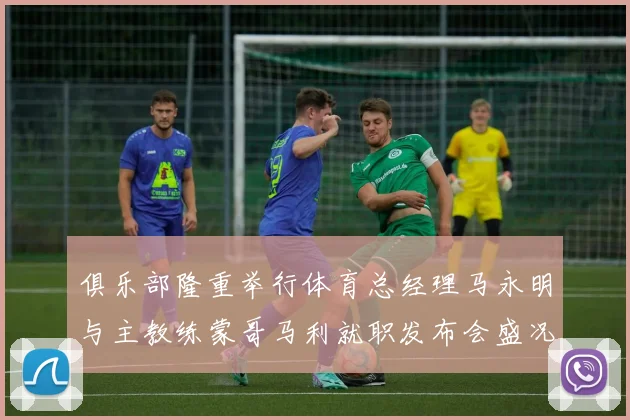 俱乐部隆重举行体育总经理马永明与主教练蒙哥马利就职发布会盛况回顾