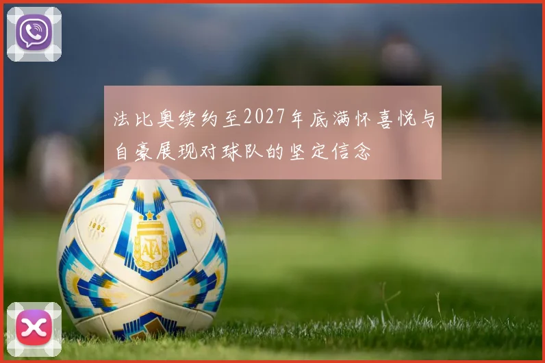 法比奥续约至2027年底满怀喜悦与自豪展现对球队的坚定信念