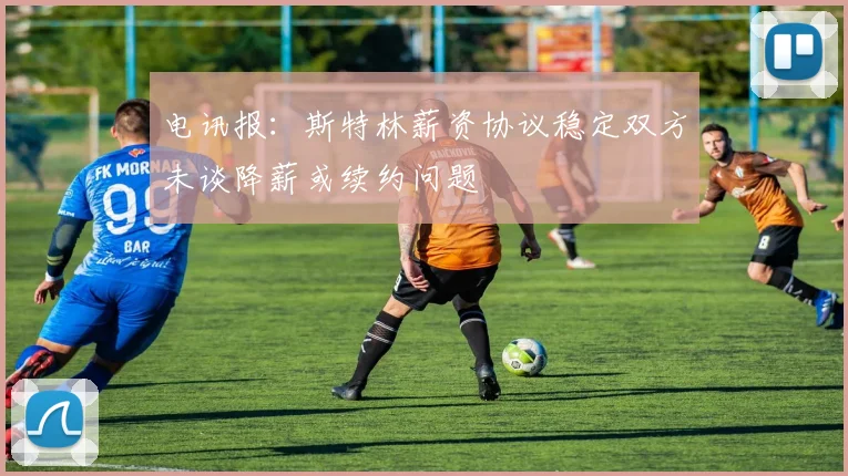 电讯报：斯特林薪资协议稳定双方未谈降薪或续约问题