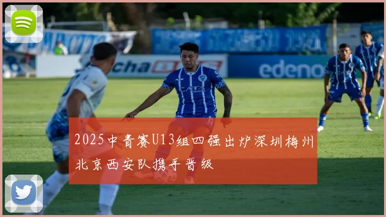 2025中青赛U13组四强出炉深圳梅州北京西安队携手晋级