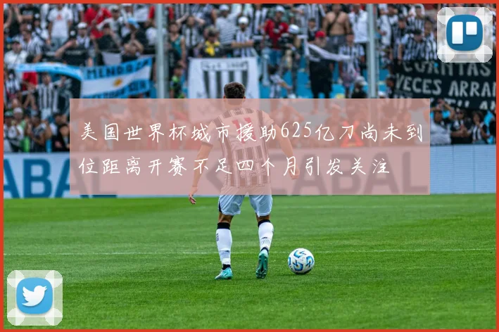 美国世界杯城市援助625亿刀尚未到位距离开赛不足四个月引发关注