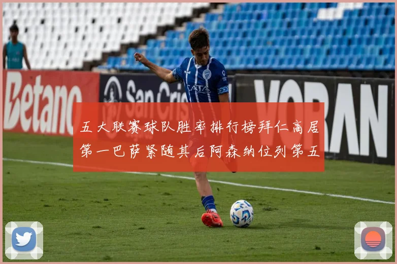 五大联赛球队胜率排行榜拜仁高居第一巴萨紧随其后阿森纳位列第五