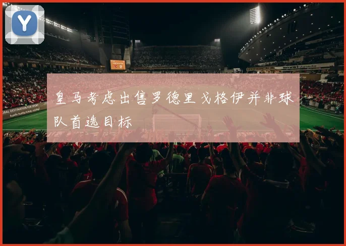 皇马考虑出售罗德里戈格伊并非球队首选目标