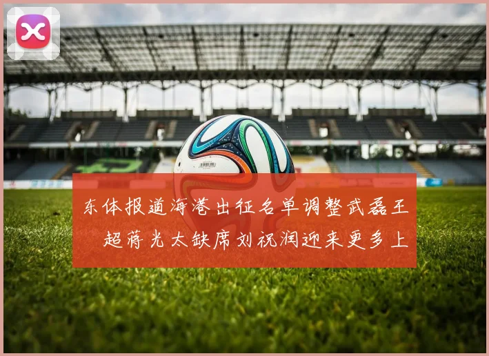 东体报道海港出征名单调整武磊王燊超蒋光太缺席刘祝润迎来更多上场机会