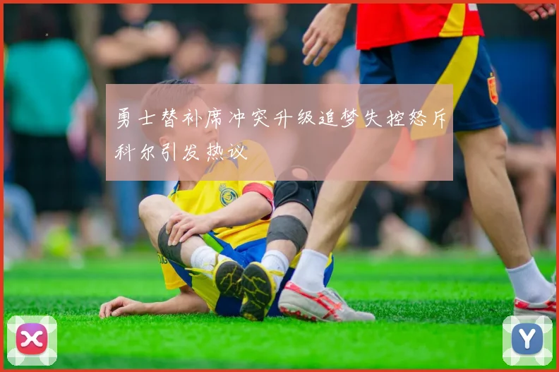 勇士替补席冲突升级追梦失控怒斥科尔引发热议