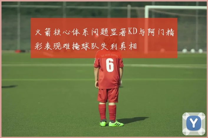 火箭核心体系问题显著KD与阿门精彩表现难掩球队失利真相