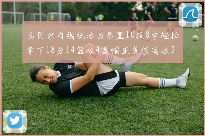 戈贝尔内线统治力尽显10投8中轻松拿下18分14篮板4盖帽正负值高达32