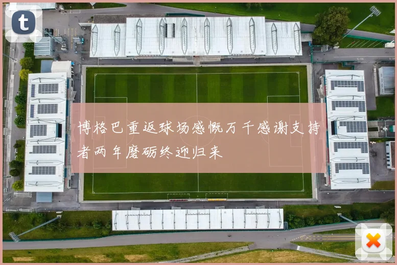 博格巴重返球场感慨万千感谢支持者两年磨砺终迎归来