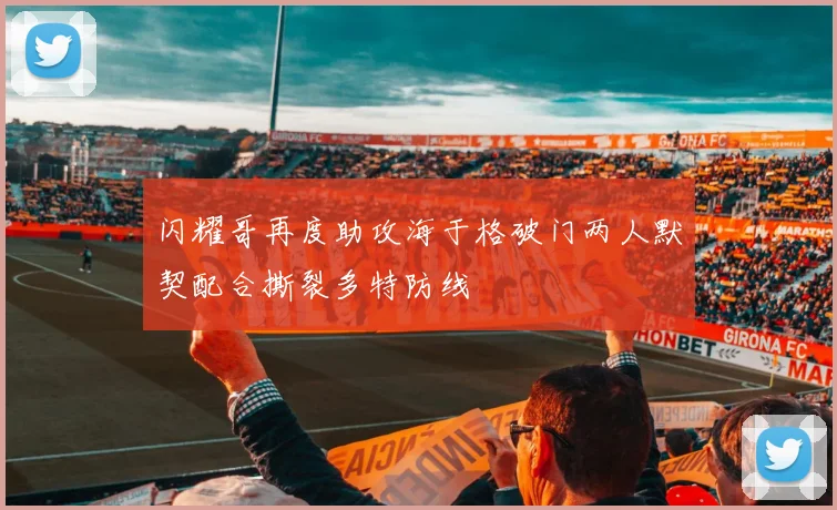 闪耀哥再度助攻海于格破门两人默契配合撕裂多特防线