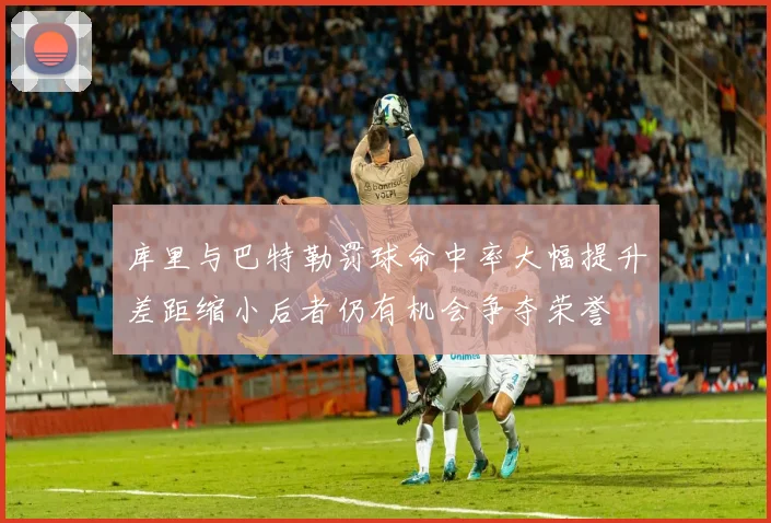 库里与巴特勒罚球命中率大幅提升差距缩小后者仍有机会争夺荣誉