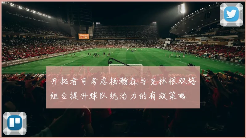 开拓者可考虑杨瀚森与克林根双塔组合提升球队统治力的有效策略