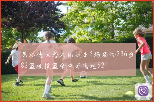 恩比德状态火热过去5场场均336分82篮板投篮命中率高达52