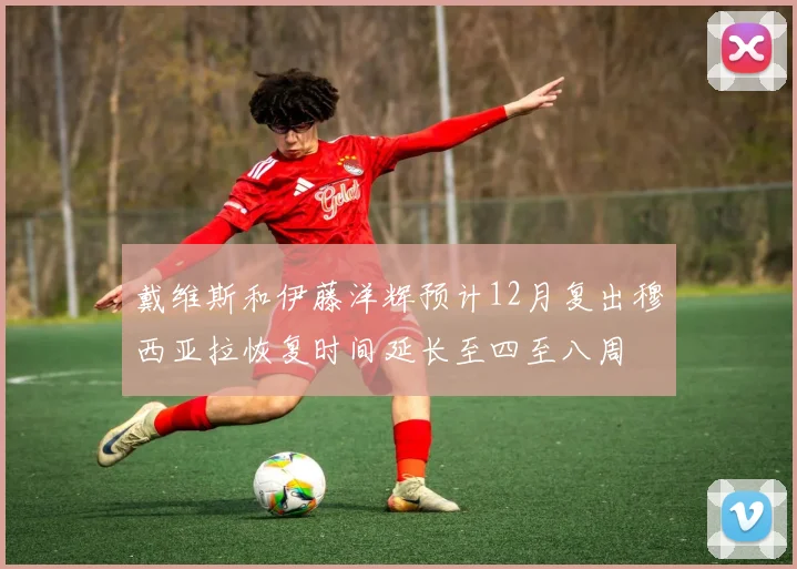 戴维斯和伊藤洋辉预计12月复出穆西亚拉恢复时间延长至四至八周